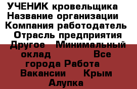 УЧЕНИК кровельщика › Название организации ­ Компания-работодатель › Отрасль предприятия ­ Другое › Минимальный оклад ­ 20 000 - Все города Работа » Вакансии   . Крым,Алупка